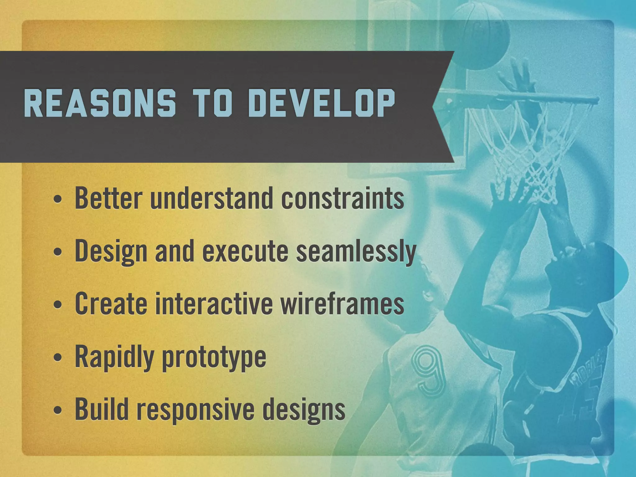 Reasons to develop

 •   Better understand constraints
 •   Design and execute seamlessly
 •   Create interactive wireframes
 •   Rapidly prototype
 •   Build responsive designs
 