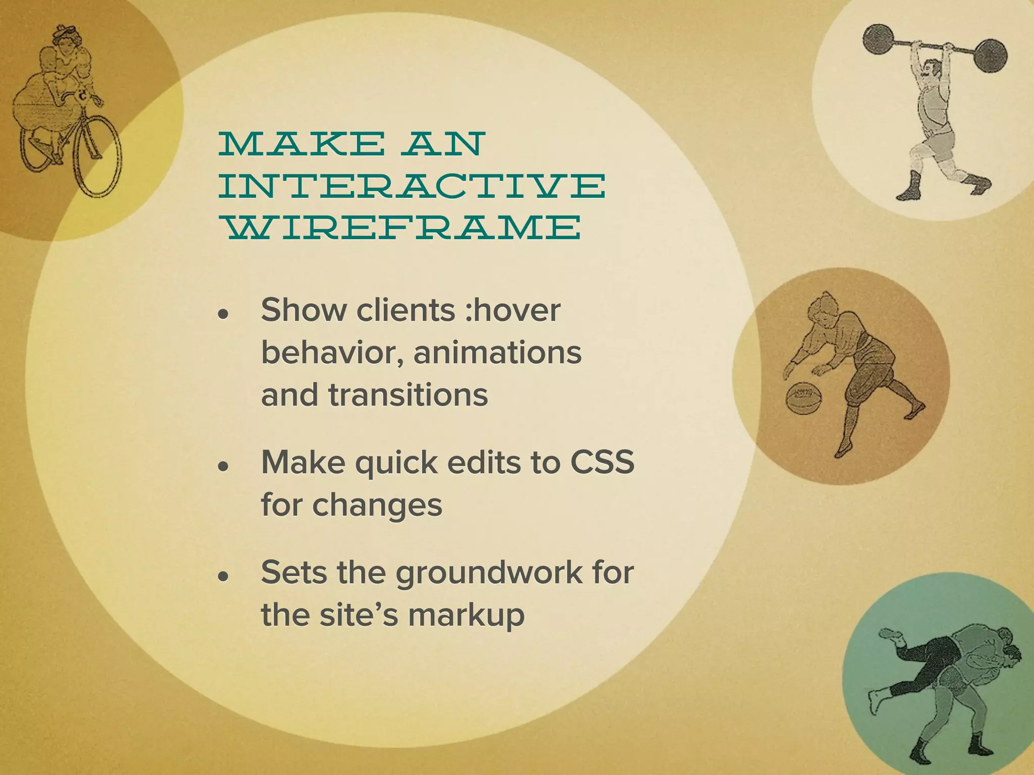 make an
interactive
wireframe

• Show clients :hover
  behavior, animations
  and transitions

• Make quick edits to CSS
  for changes

• Sets the groundwork for
  the site’s markup
 