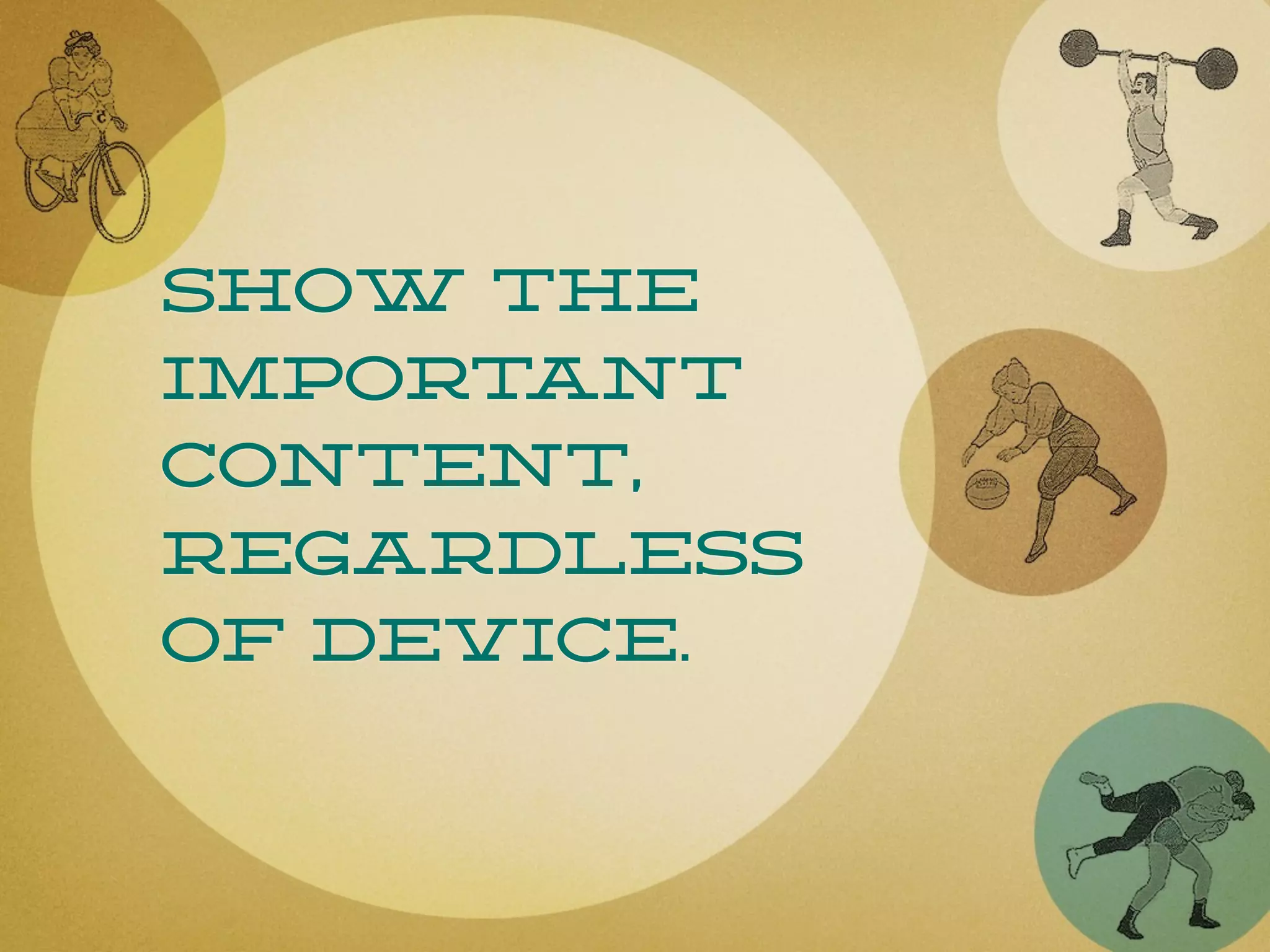 Show the
important
content,
regardless
of device.
 