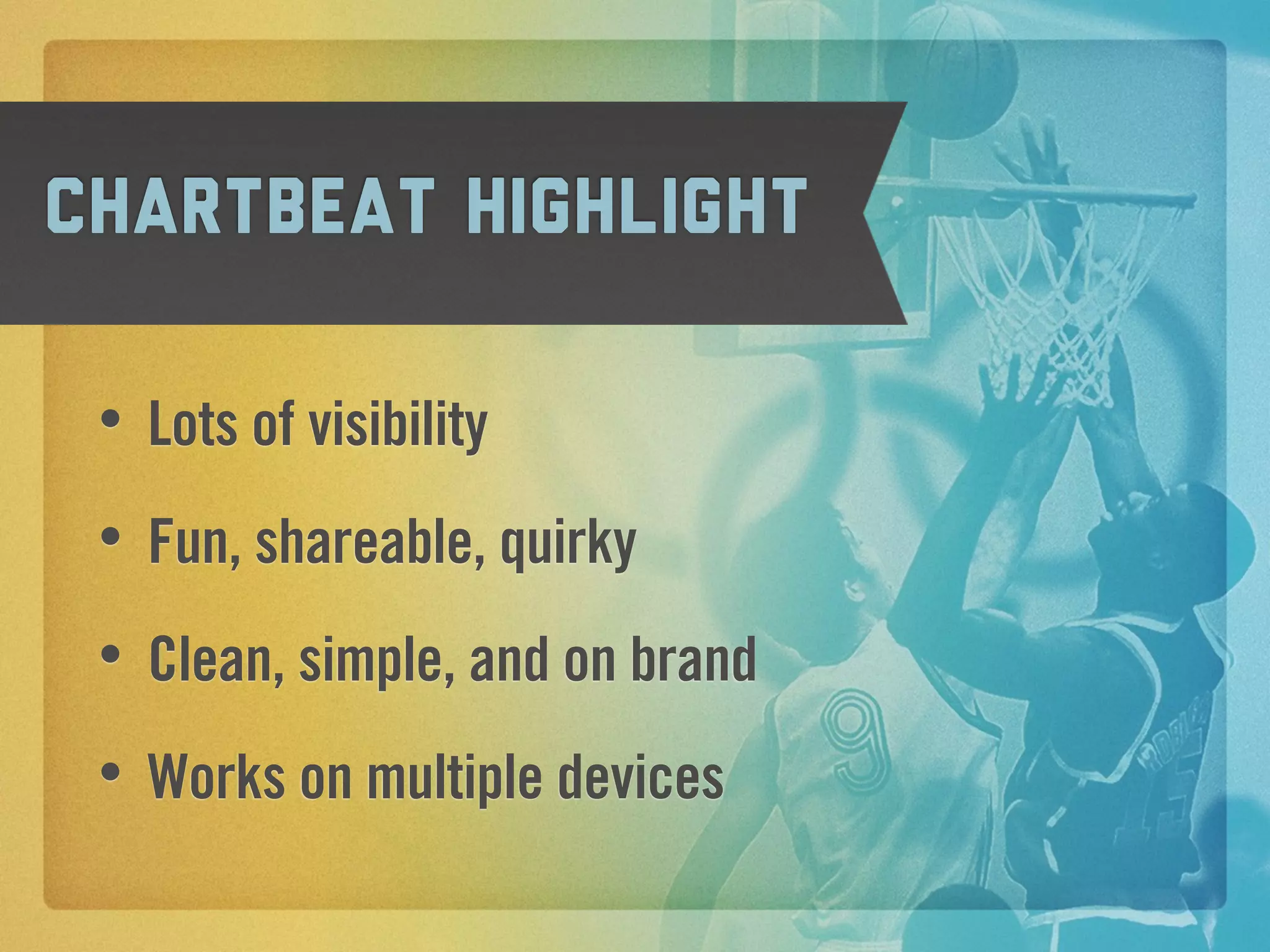 Chartbeat Highlight

 •   Lots of visibility
 •   Fun, shareable, quirky
 •   Clean, simple, and on brand
 •   Works on multiple devices
 