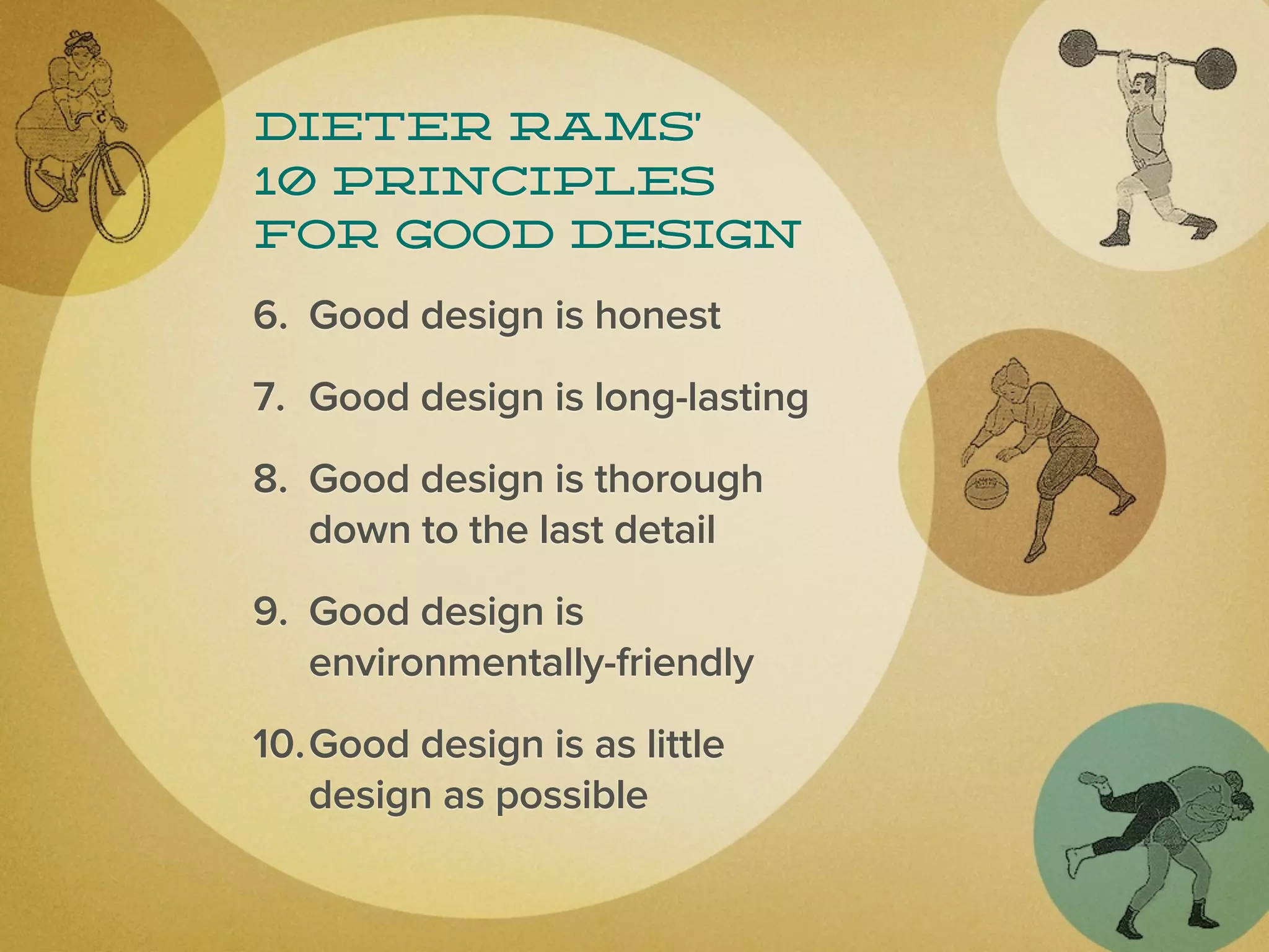 Dieter Rams’
10 principles
for good design

6. Good design is honest
7. Good design is long-lasting
8. Good design is thorough
   down to the last detail
9. Good design is
   environmentally-friendly
10.Good design is as little
   design as possible
 