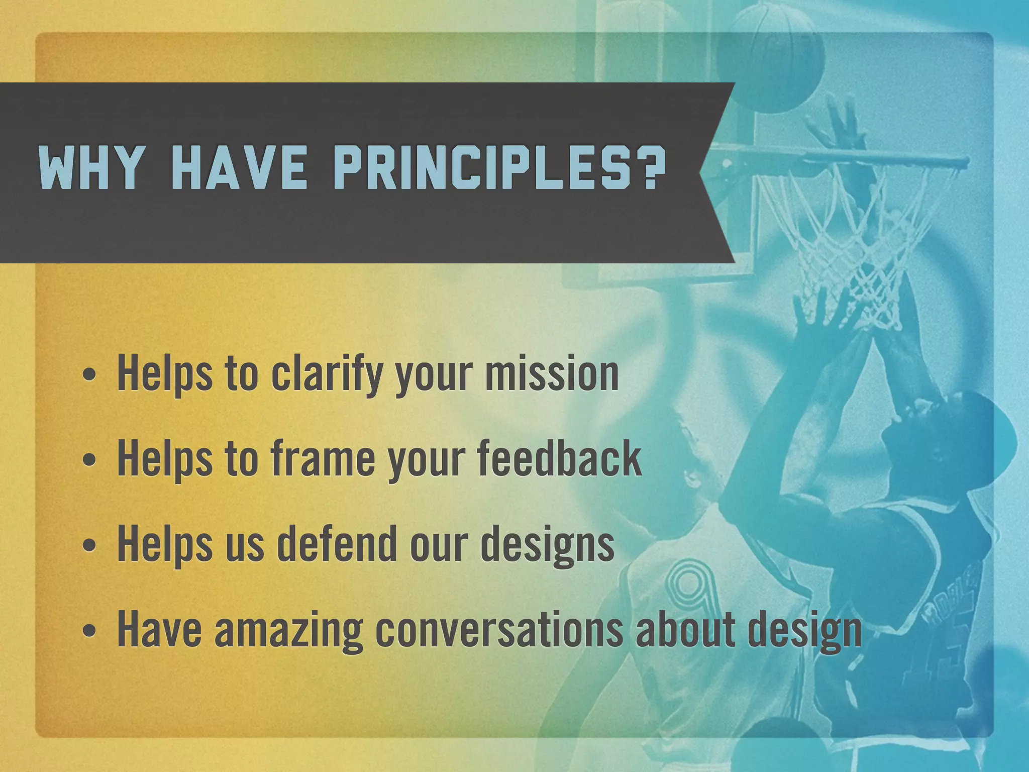 Why have principles?


 •   Helps to clarify your mission
 •   Helps to frame your feedback
 •   Helps us defend our designs
 •   Have amazing conversations about design
 