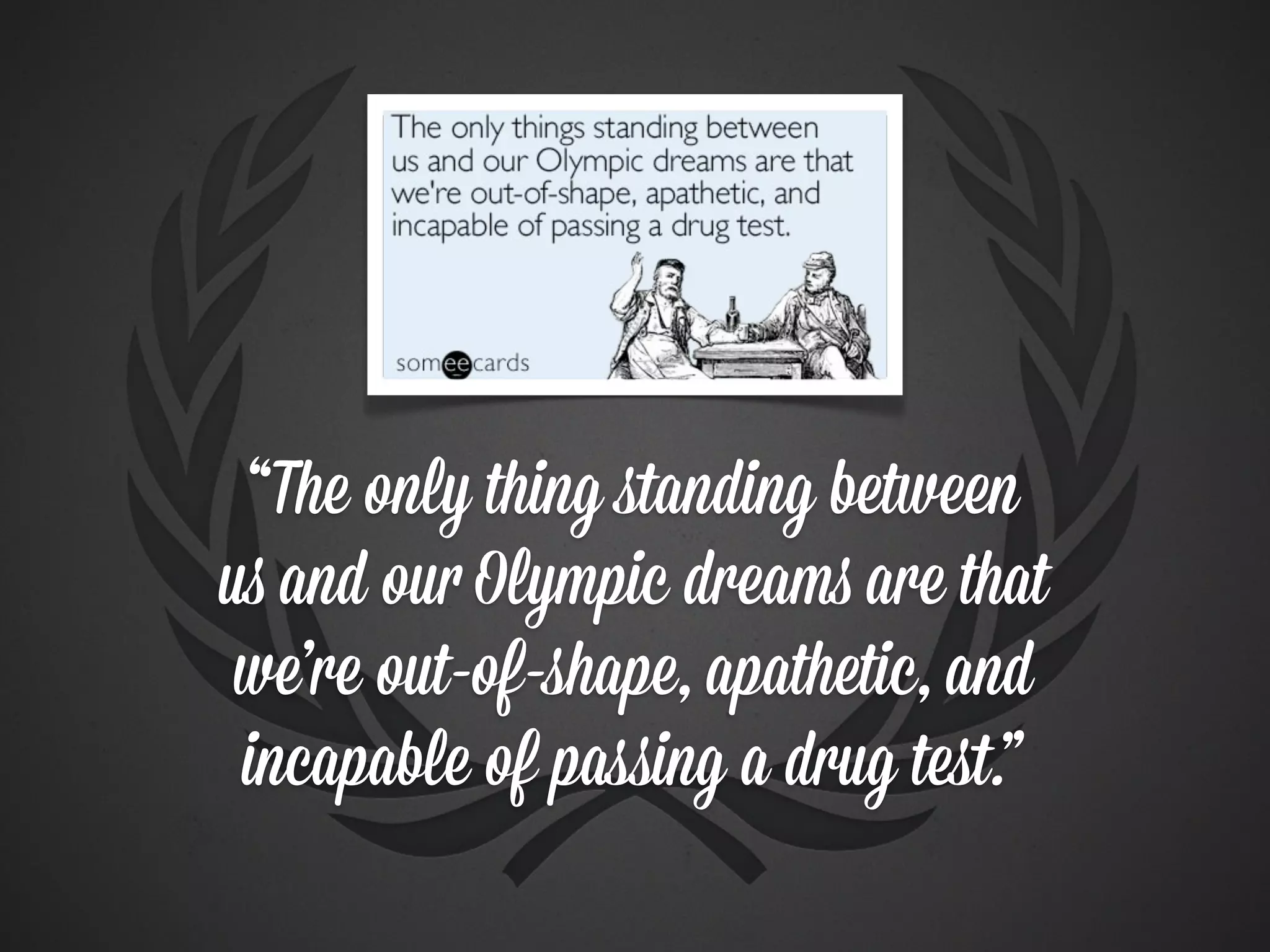 “The only thing standing between
us and our Olympic dreams are that
 we’re out-of-shape, apathetic, and
 incapable of passing a drug test.”
 