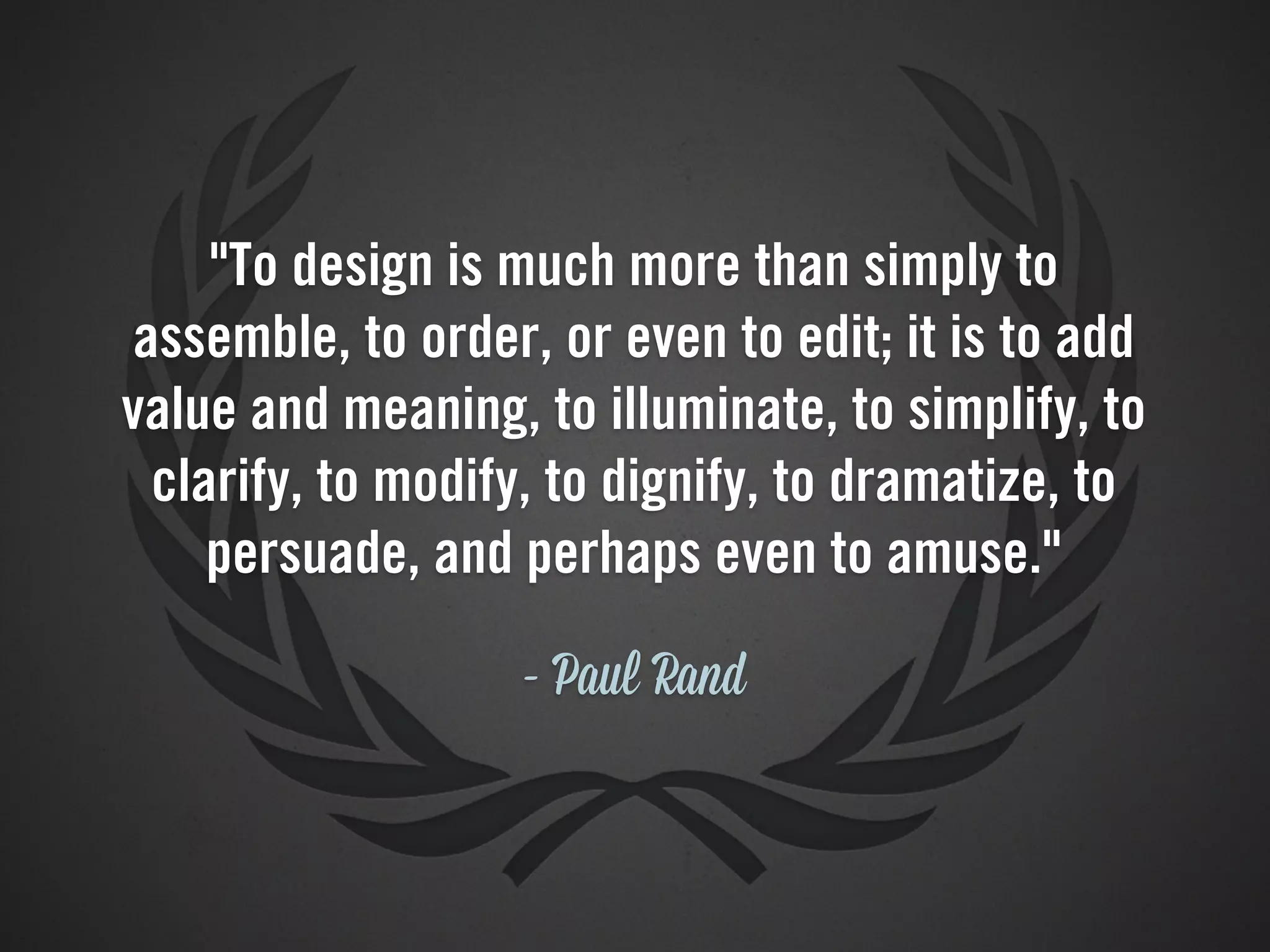 "To design is much more than simply to
 assemble, to order, or even to edit; it is to add
value and meaning, to illuminate, to simplify, to
  clarify, to modify, to dignify, to dramatize, to
     persuade, and perhaps even to amuse."

                   - Paul Rand
 
