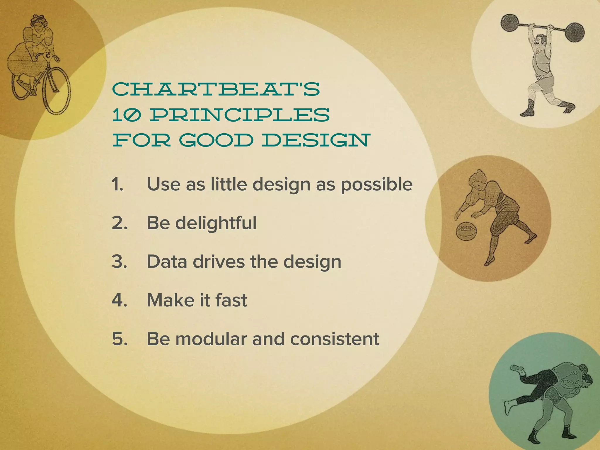 Chartbea  t’s
10 principles
for good design

1.   Use as little design as possible
2. Be delightful
3. Data drives the design
4. Make it fast
5. Be modular and consistent
 