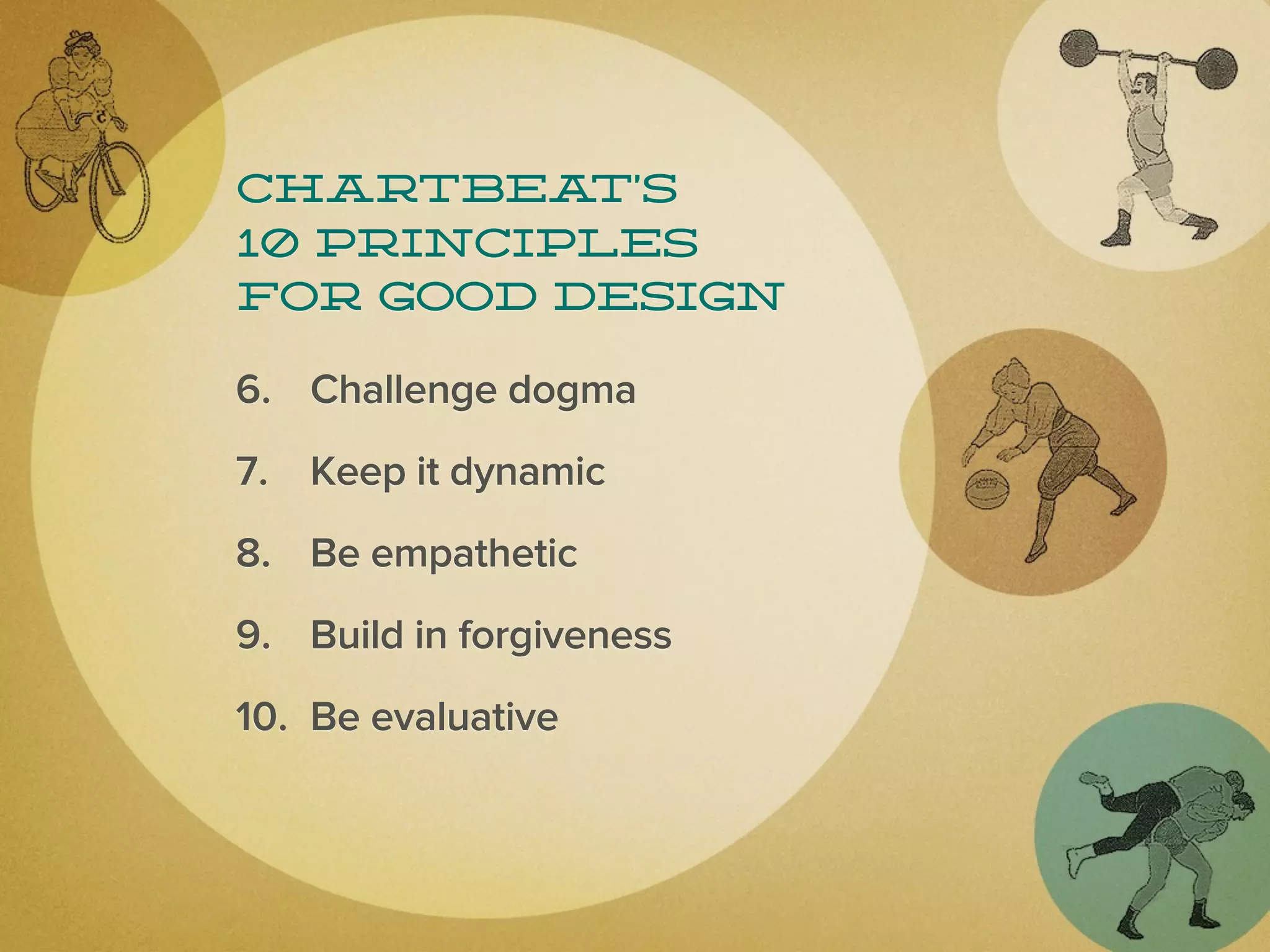 Chartbea  t’s
10 principles
for good design

6. Challenge dogma
7. Keep it dynamic
8. Be empathetic
9. Build in forgiveness
10. Be evaluative
 