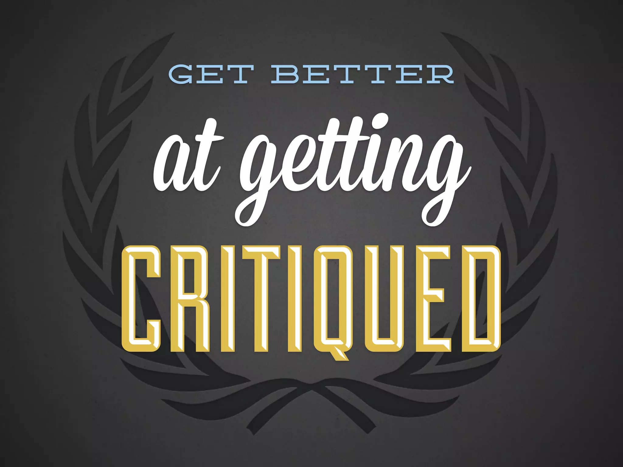 Get better



at getting
CRITIQUED
 