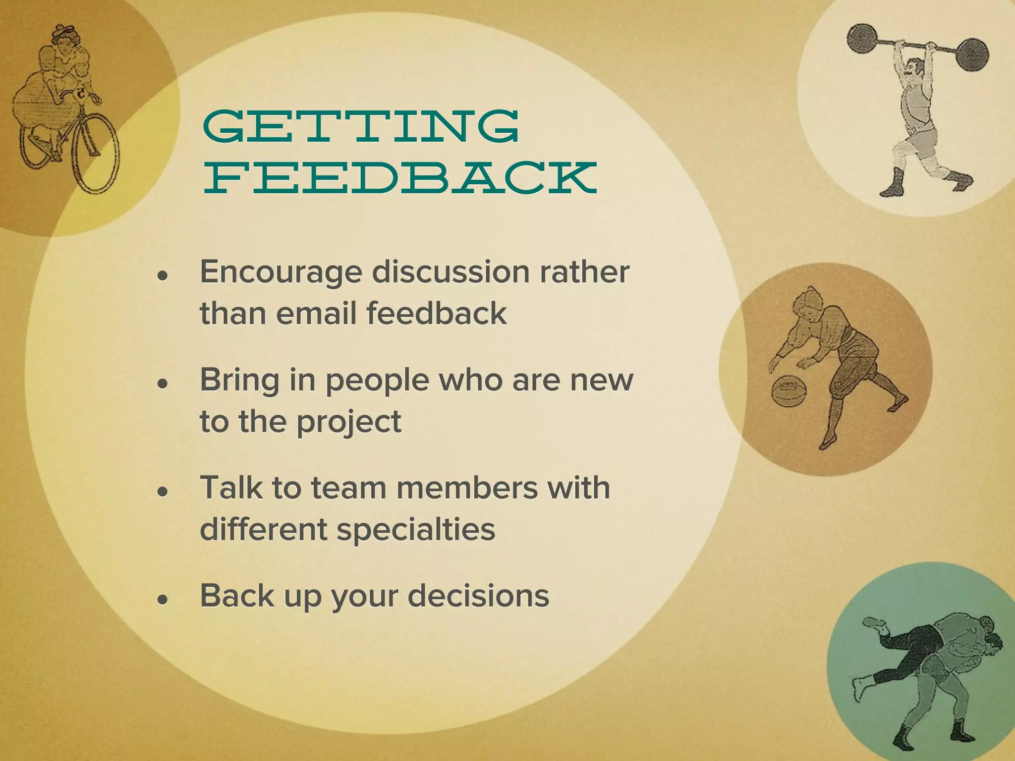 Getting
  feedback

• Encourage discussion rather
  than email feedback

• Bring in people who are new
  to the project

• Talk to team members with
  different specialties

• Back up your decisions
 