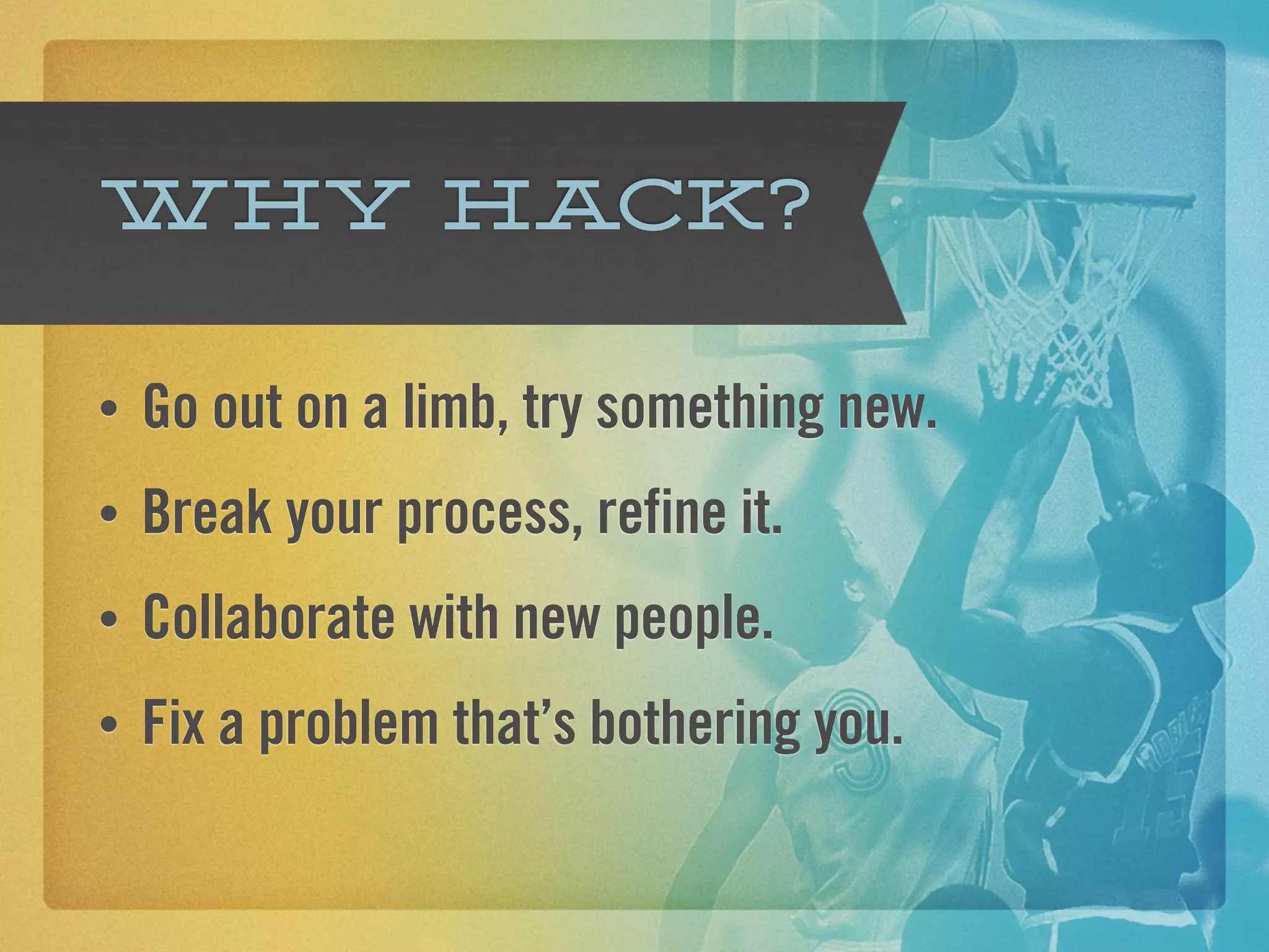 Why hack?

•   Go out on a limb, try something new.
•   Break your process, refine it.
•   Collaborate with new people.
•   Fix a problem that’s bothering you.
 