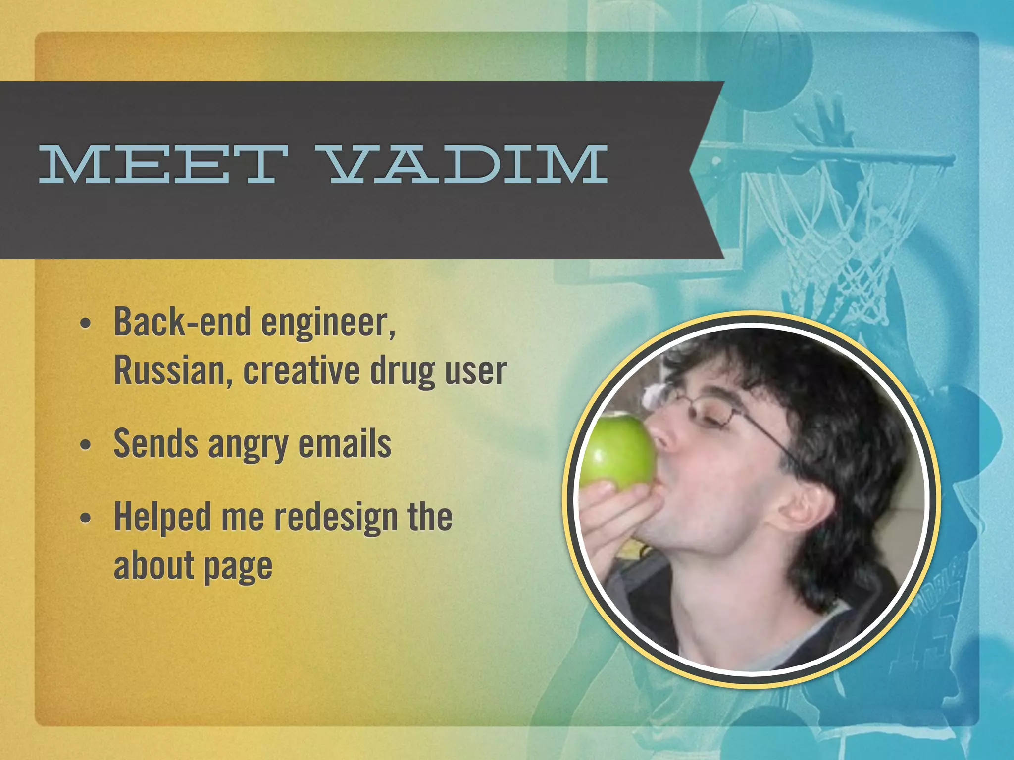 Meet Vadim

•   Back-end engineer,
    Russian, creative drug user
•   Sends angry emails
•   Helped me redesign the
    about page
 