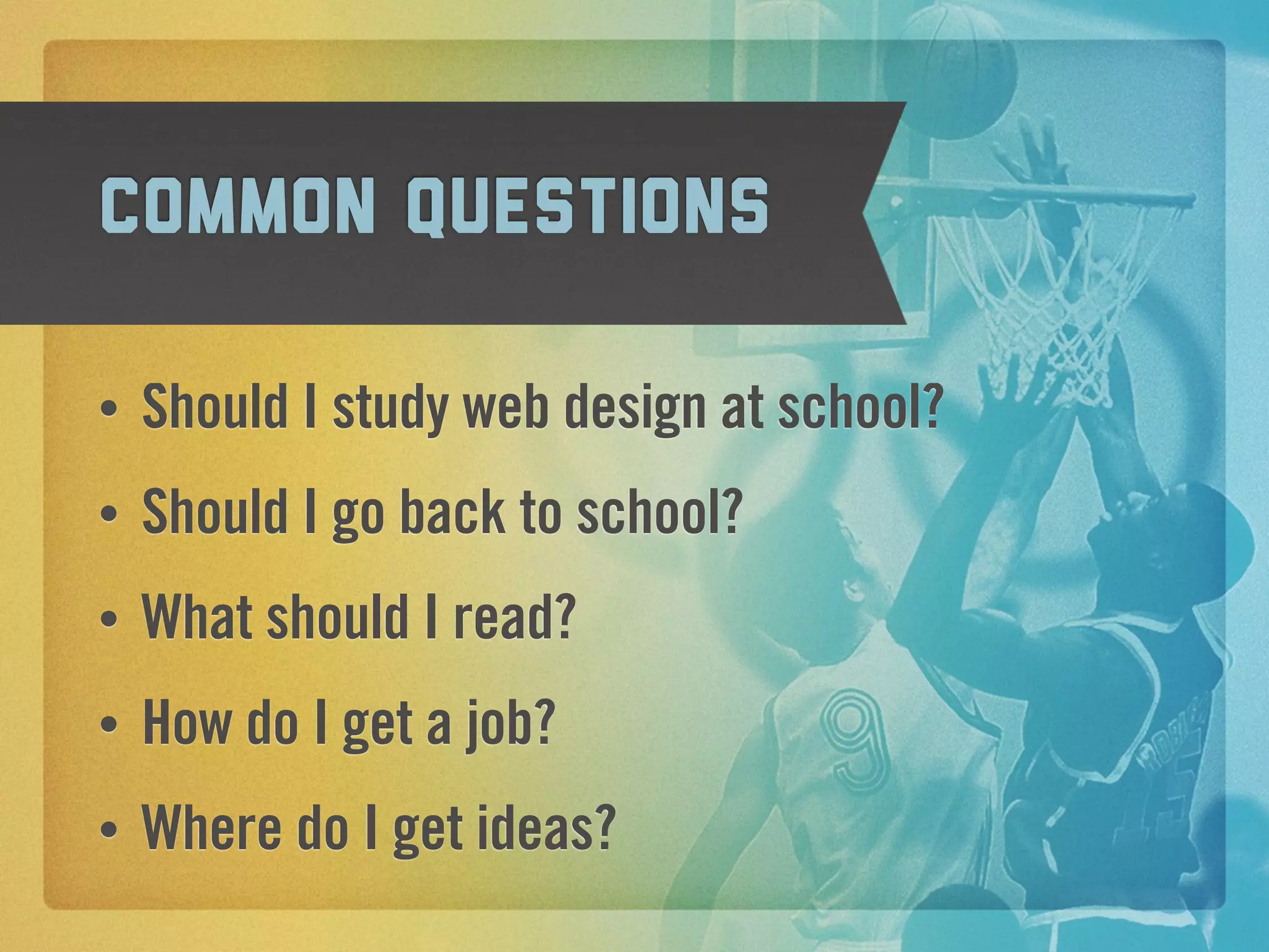 Common questions

•   Should I study web design at school?
•   Should I go back to school?
•   What should I read?
•   How do I get a job?
•   Where do I get ideas?
 