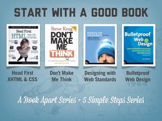 start with a good book



 Head First   Don’t Make   Designing with   Bulletproof
XHTML & CSS    Me Think    Web Standards    Web Design



   A Book Apart Series + 5 Simple Steps Series
 