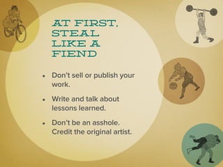 a first,
   t
  Steal
  like a
  fiend

• Don’t sell or publish your
  work.

• Write and talk about
  lessons learned.

• Don’t be an asshole.
  Credit the original artist.
 