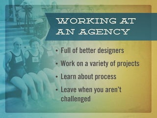 Working at
an agency

•   Full of better designers
•   Work on a variety of projects
•   Learn about process
•   Leave when you aren’t
    challenged
 
