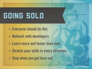 Going solo
 •   Everyone should do this
 •   Network with developers
 •   Learn more and faster than ever
 •   Stretch your skills in every direction
 •   Stop when you get burn out
 