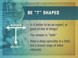 Be “T” shaped

Interests   •   Is it better to be an expert, or
                good at lots of things?
            •   The answer is “both”
            •   Have a deep specialty in a field,
Specialty       but a broad range of other
                interests
 