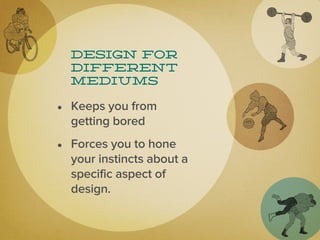 Design for
  different
  mediums

• Keeps you from
  getting bored
• Forces you to hone
  your instincts about a
  specific aspect of
  design.
 