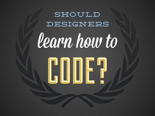 Should
 designers


learn how to
 CODE?
 