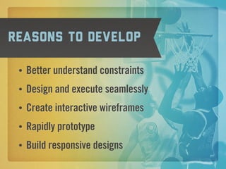 Reasons to develop

 •   Better understand constraints
 •   Design and execute seamlessly
 •   Create interactive wireframes
 •   Rapidly prototype
 •   Build responsive designs
 