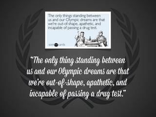 “The only thing standing between
us and our Olympic dreams are that
 we’re out-of-shape, apathetic, and
 incapable of passing a drug test.”
 