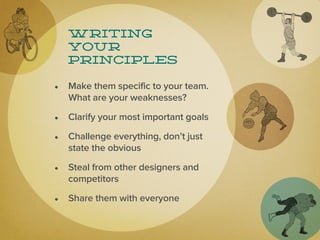 Writing
   your
   principles

• Make them specific to your team.
   What are your weaknesses?

• Clarify your most important goals
• Challenge everything, don’t just
   state the obvious

• Steal from other designers and
   competitors

• Share them with everyone
 