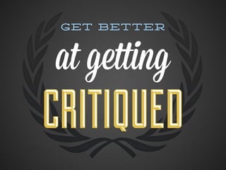 Get better



at getting
CRITIQUED
 
