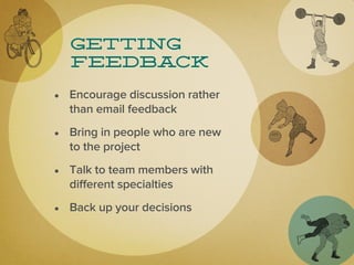 Getting
  feedback

• Encourage discussion rather
  than email feedback

• Bring in people who are new
  to the project

• Talk to team members with
  different specialties

• Back up your decisions
 