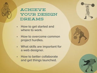 Achieve
  your design
  dreams

• How to get started and
  where to work.
• How to overcome common
  project hurdles.
• What skills are important for
  a web designer.
• How to better collaborate
  and get things launched.
 