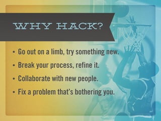 Why hack?

•   Go out on a limb, try something new.
•   Break your process, refine it.
•   Collaborate with new people.
•   Fix a problem that’s bothering you.
 