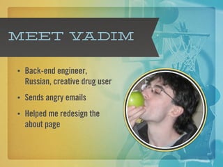 Meet Vadim

•   Back-end engineer,
    Russian, creative drug user
•   Sends angry emails
•   Helped me redesign the
    about page
 