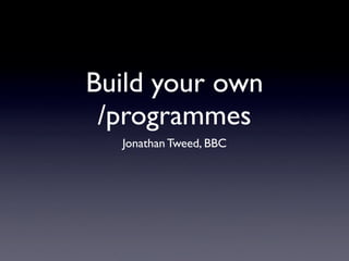 Build your own
 /programmes
  Jonathan Tweed, BBC