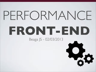 PERFORMANCE
FRONT-END
   Beaga JS - 02/03/2013
 