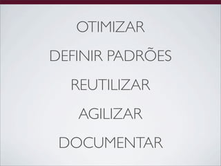 OTIMIZAR
DEFINIR PADRÕES
  REUTILIZAR
   AGILIZAR
 DOCUMENTAR
 