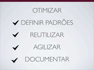 OTIMIZAR
DEFINIR PADRÕES
  REUTILIZAR
   AGILIZAR
 DOCUMENTAR
 
