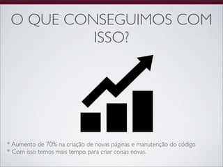O QUE CONSEGUIMOS COM
          ISSO?




* Aumento de 70% na criação de novas páginas e manutenção do código
* Com isso temos mais tempo para criar coisas novas.
 