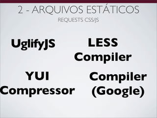 2 - ARQUIVOS ESTÁTICOS
            REQUESTS CSS/JS



 UglifyJS          LESS
                 Compiler
   YUI                 Compiler
Compressor             (Google)
 