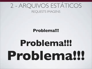 2 - ARQUIVOS ESTÁTICOS
      REQUESTS IMAGENS




      Problema!!!


  Problema!!!
Problema!!!
 