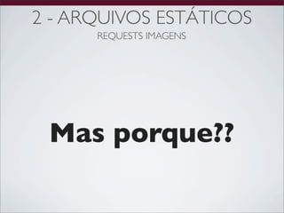 2 - ARQUIVOS ESTÁTICOS
      REQUESTS IMAGENS




 Mas porque??
 