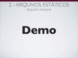 2 - ARQUIVOS ESTÁTICOS
      REQUESTS IMAGENS




    Demo
 