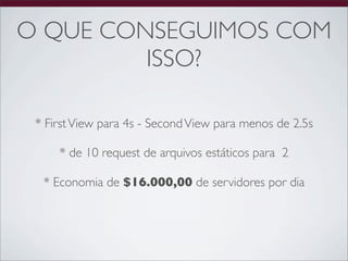 O QUE CONSEGUIMOS COM
         ISSO?

 * First View para 4s - Second View para menos de 2.5s

     * de 10 request de arquivos estáticos para 2

  * Economia de $16.000,00 de servidores por dia
 