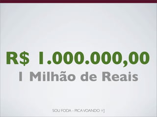 R$ 1.000.000,00
 1 Milhão de Reais

      SOU FODA - PICA VOANDO =]
 