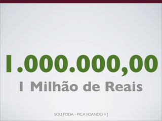 1.000.000,00
 1 Milhão de Reais
      SOU FODA - PICA VOANDO =]
 