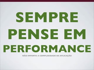 SEMPRE
PENSE EM
PERFORMANCE
  NÃO IMPORTA A COMPLEXIDADE DE APLICAÇÃO
 