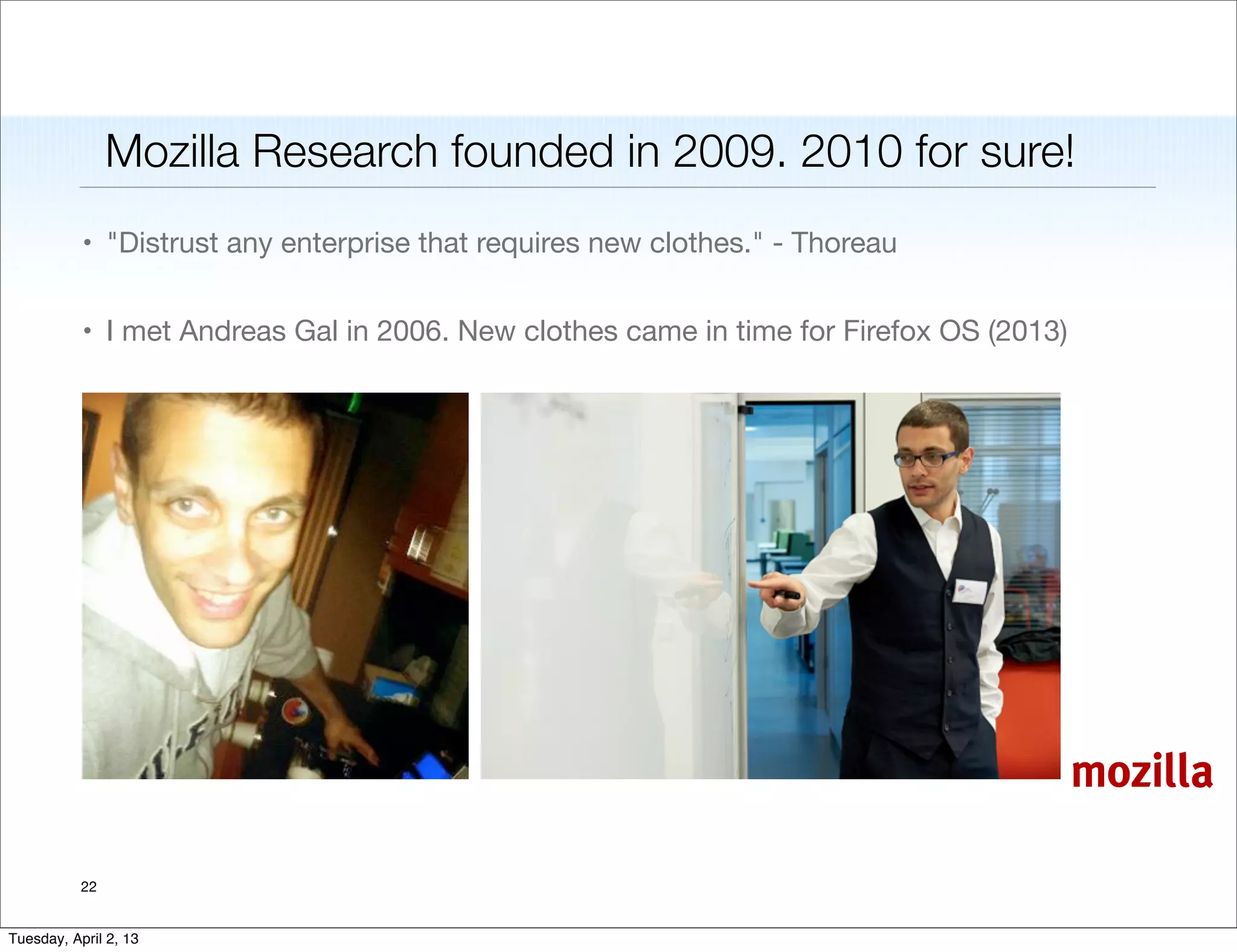 Mozilla Research founded in 2009. 2010 for sure!
           • "Distrust any enterprise that requires new clothes." - Thoreau


           • I met Andreas Gal in 2006. New clothes came in time for Firefox OS (2013)


           •




                                                                                         mozilla

           22


Tuesday, April 2, 13
 