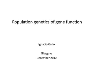 Popula'on	
  gene'cs	
  of	
  gene	
  func'on	
  
Ignacio	
  Gallo	
  
Glasgow,	
  
December	
  2012	
  
 