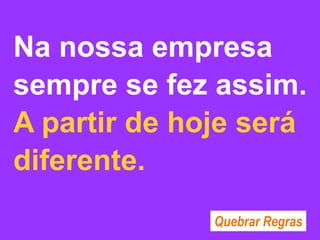 Na nossa empresa
sempre se fez assim.
A partir de hoje será
diferente.
Quebrar Regras
 