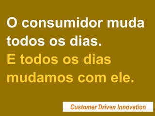 O consumidor muda
todos os dias.
E todos os dias
mudamos com ele.
Customer Driven Innovation
 