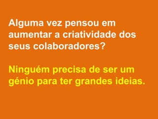Alguma vez pensou em
aumentar a criatividade dos
seus colaboradores?
Ninguém precisa de ser um
génio para ter grandes ideias.
 