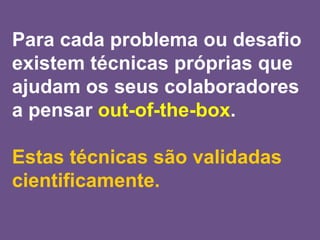 Para cada problema ou desafio
existem técnicas próprias que
ajudam os seus colaboradores
a pensar out-of-the-box.
Estas técnicas são validadas
cientificamente.
 