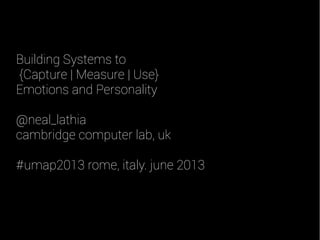 Building Systems to
{Capture | Measure | Use}
Emotions and Personality
@neal_lathia
cambridge computer lab, uk
#umap2013 rome, italy. june 2013
 